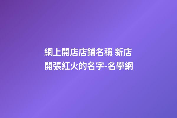 網上開店店鋪名稱 新店開張紅火的名字-名學網-第1張-店鋪起名-玄機派